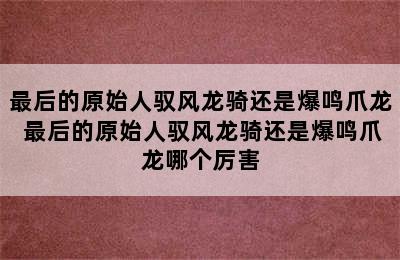 最后的原始人驭风龙骑还是爆鸣爪龙 最后的原始人驭风龙骑还是爆鸣爪龙哪个厉害